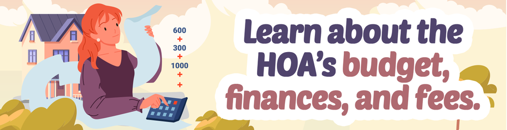 Learn about the HOA’s budget, finances, and fees.