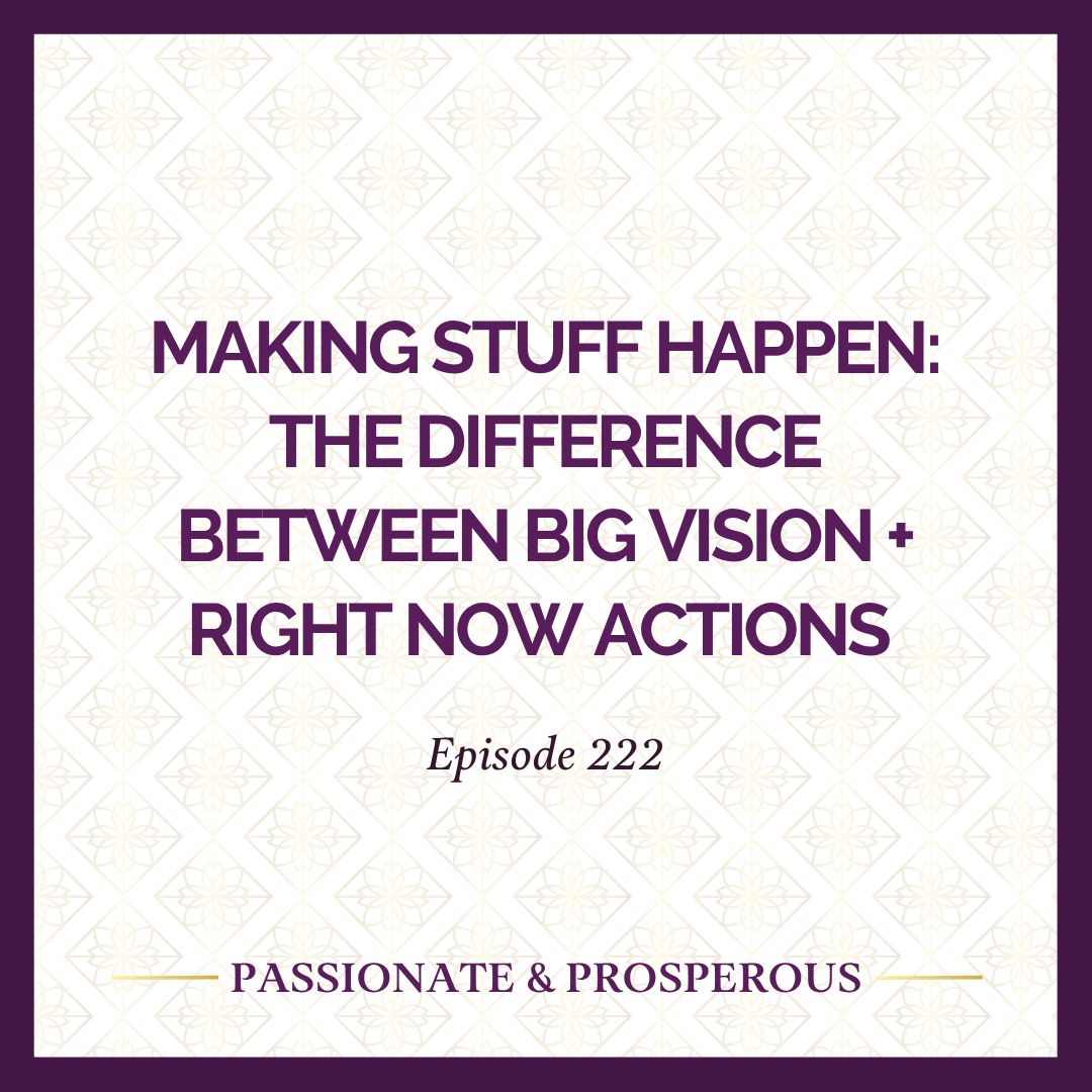 EPISODE 222: Making Stuff Happen: The Difference Between Big Vision + Right Now Actions