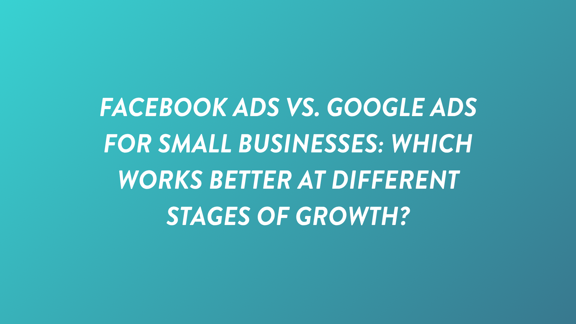 Facebook Ads vs. Google Ads for Small Businesses: Which Works Better at Different Stages of Growth?