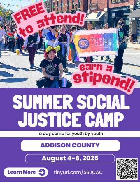 The Addison County Summer Social Justice Camp is an opportunity led by youth for rising 7-12 graders to immerse themselves in several social justice topics. There will be guest speakers each day as well as a day long field trip. Each participant will
