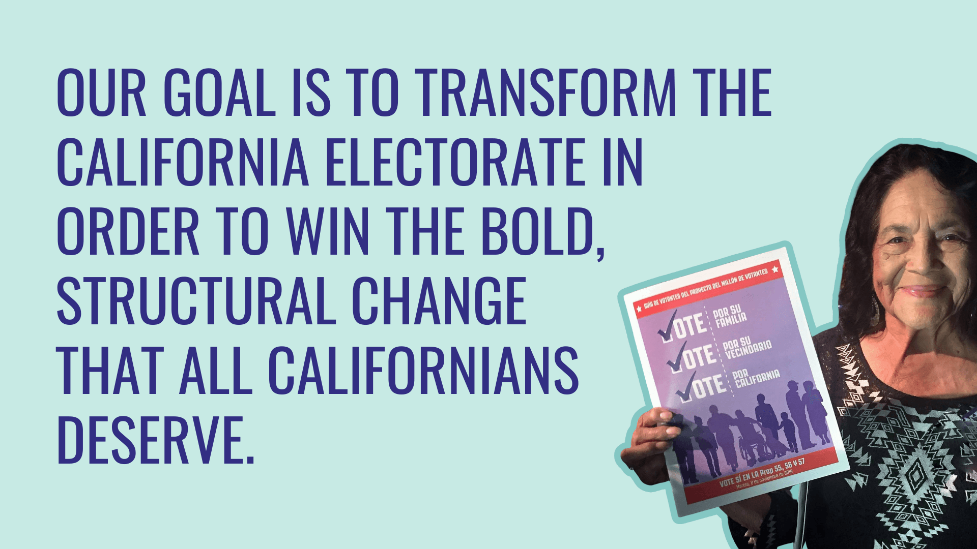  Dolores Huertes outlined in green next to text, “Our goal is to transform the California electorate in order to win the bold, structural change that all Californians deserve.”  
