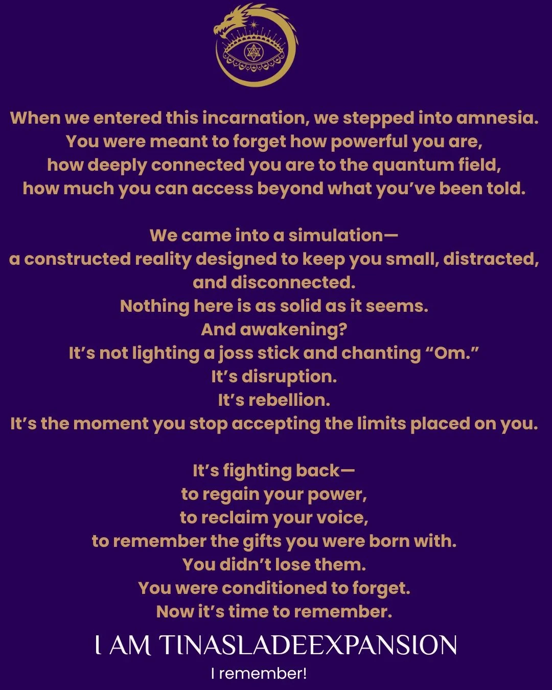 I remember. I remember my lives before Earth and beyond this planet. I remember my gifts and my mysteries. We are being tested. None of this is real in the way we were taught to believe&mdash;it is a simulation, one that keeps us locked in fear and s