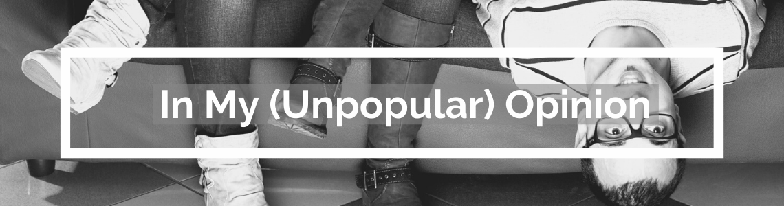 In My (Unpopular) Opinion