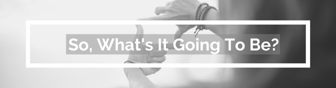 So, What's It Going To Be?