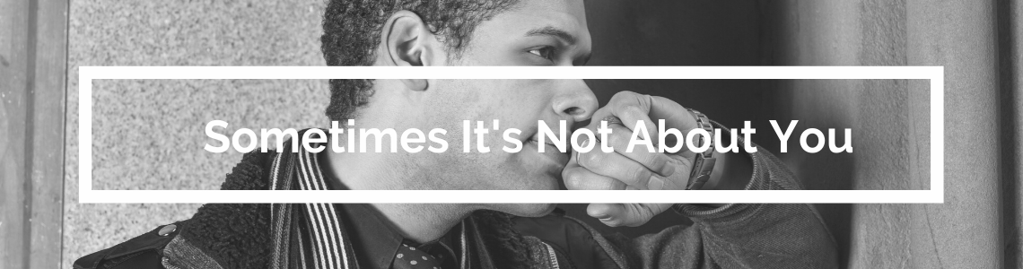Sometimes It's Not About You