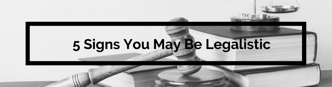 5 Signs You May Be Legalistic - And What To Do If You Are