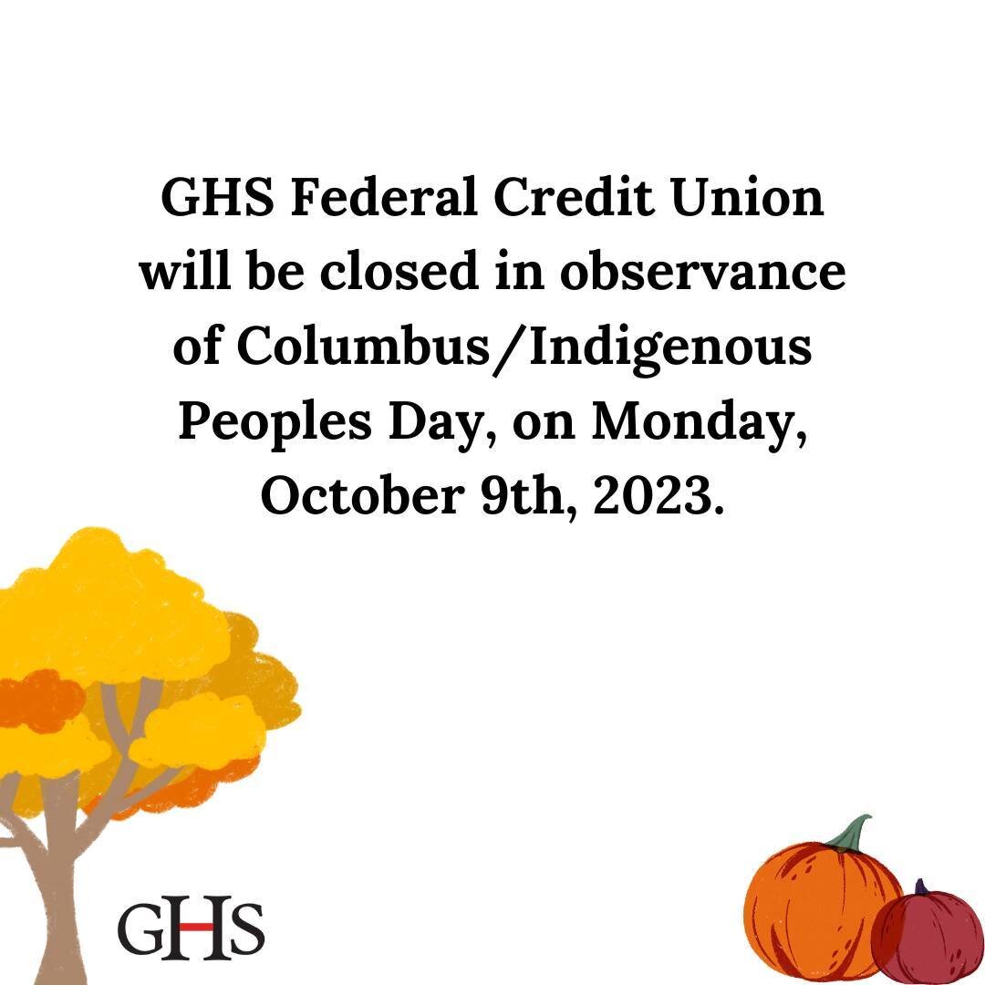 All GHS Federal Credit Union branches are closed in observance of Columbus Day and National Indigenous Peoples' Day. We will reopen with regular business hours tomorrow, Tuesday, October 10th, 2023. Online and mobile banking remain available 24/7 alo
