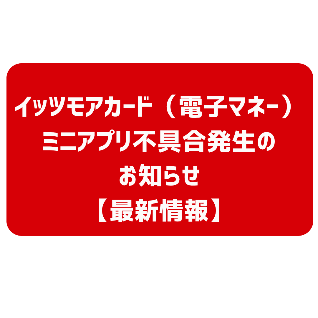 【お詫びとお知らせ　最新情報】イッツモアカード（電子マネー）およびミニアプリの一部機能がご利用いただけない件について 