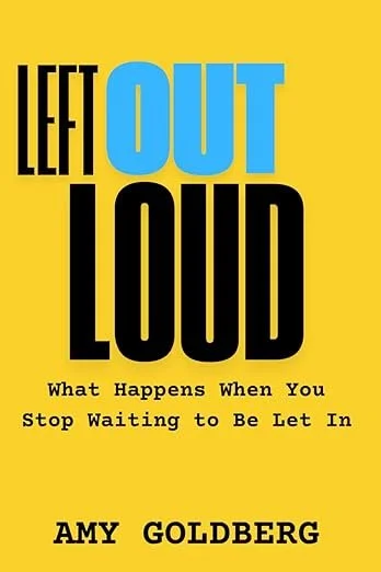 Book cover titled "Left Out Loud" by Amy Goldberg, with the subtitle "What Happens When You Stop Waiting to Be Let In" against a yellow background.