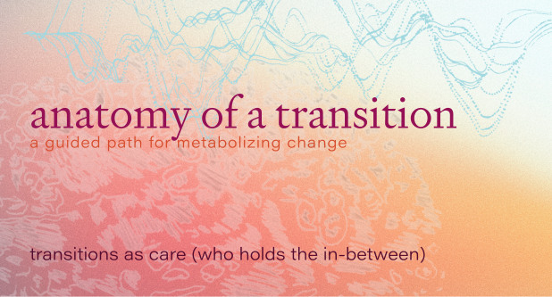 Passage 3: Transitions as Care (who holds you in the in-between?)