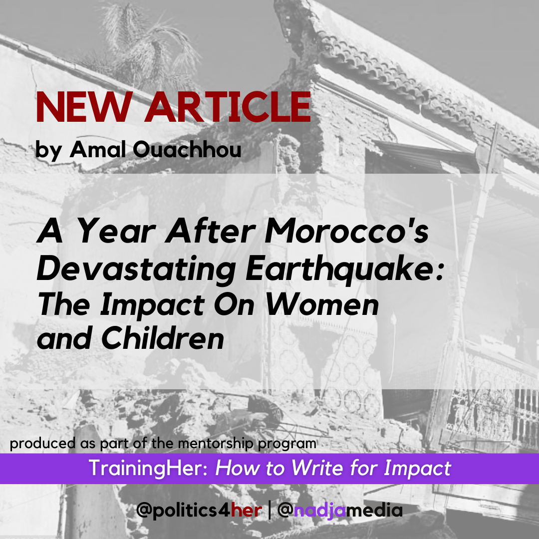 A promotional graphic for a new article titled "A Year After Morocco’s Devastating Earthquake: The Impact On Women and Children," featuring a black and white background image of a damaged building with palm trees in the distance. The text highlights the article by Amal Ouachhou and mentions a mentorship program called "TrainingHer: How to Write for Impact," with social media handles @politics4her and @nadjamedia.