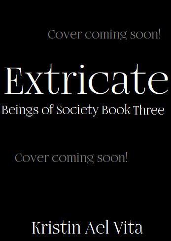 A temporary cover for Extricate (Beings of Society Book Three) by Kristin Ael Vita. Cover has a black background with white font stating "Extricate Beings of Society Book Three Kristin Ael Vita", and grey font stating "Cover coming soon!".