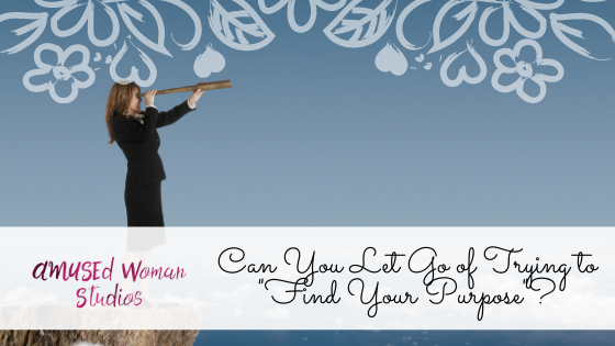 Can You Let Go of Trying to "Find Your Purpose"?