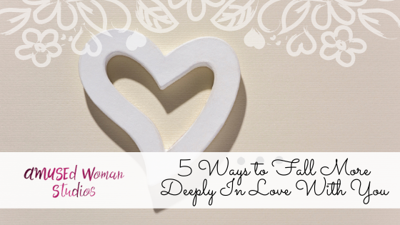 5 Ways to Fall More Deeply In Love With You