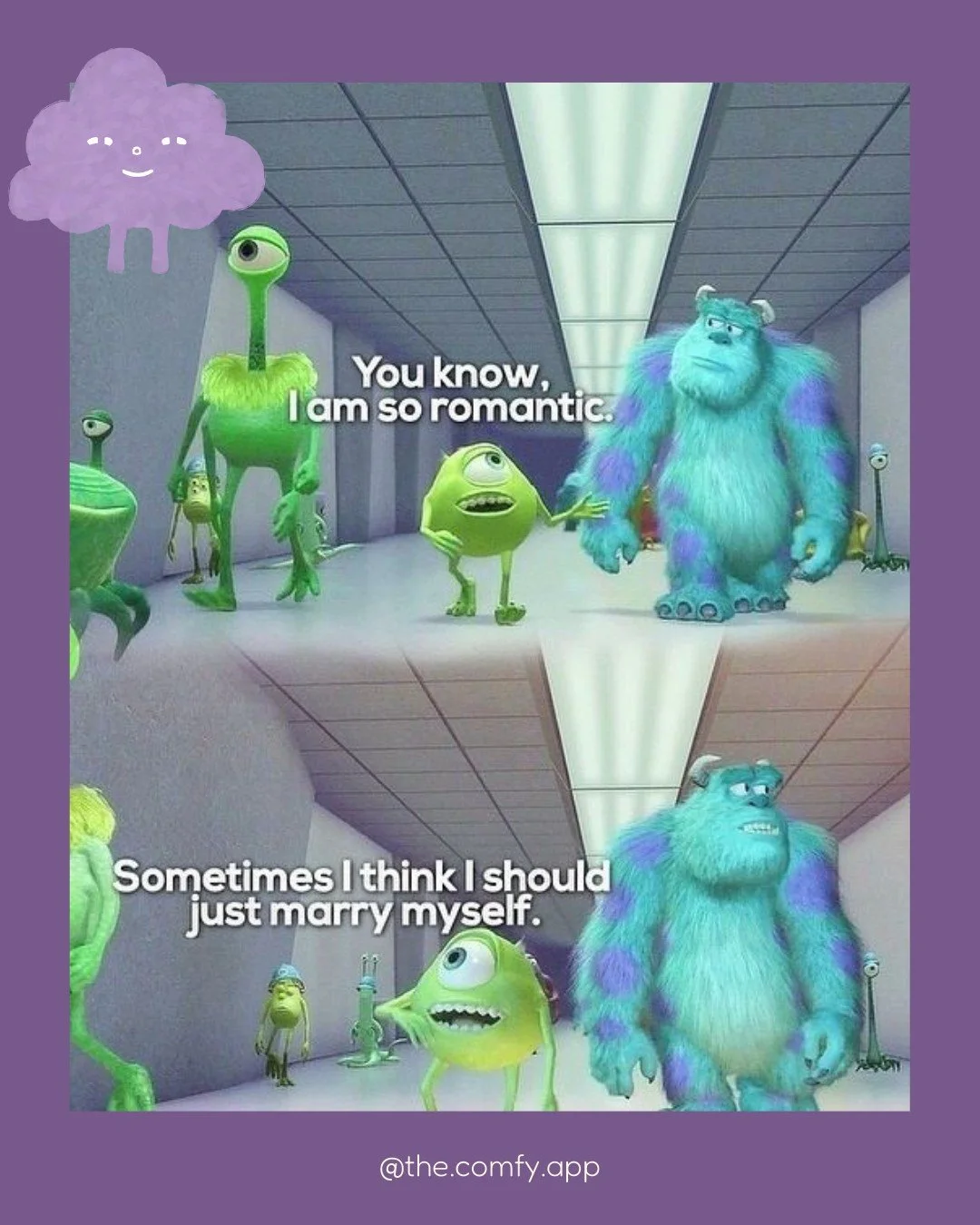 Filme: Monstros e Companhia

(Cita&ccedil;&atilde;o: &ldquo;Sabes, eu sou t&atilde;o rom&acirc;ntico. &Agrave;s vezes acho que devia simplesmente casar comigo mesmo.&rdquo;)

H&aacute; uma verdade gigante escondida nesta piada. N&oacute;s passamos a 