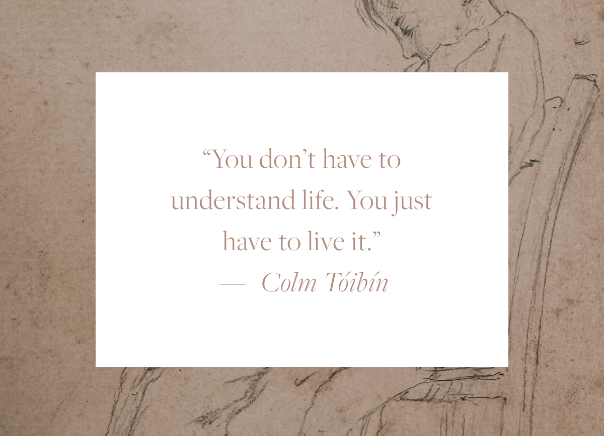 Quote card reading: "You don't have to understand life. You just have to live it." — Colm Tóibín, overlaid on a delicate pencil sketch of a young woman asleep on a chair.