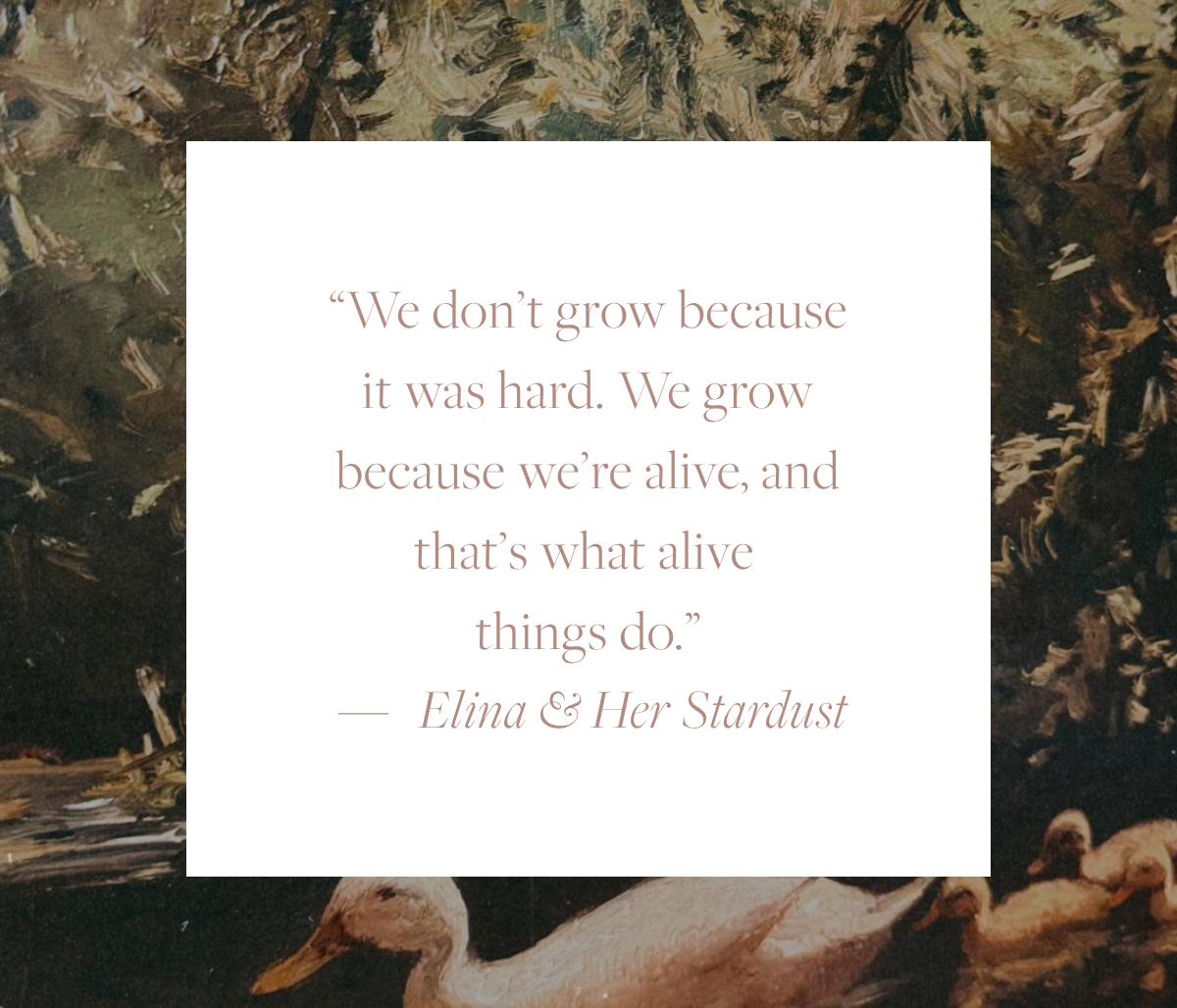 A quote card reading, “We don’t grow because it was hard. We grow because we’re alive, and that’s what alive things do.” by Elina & Her Stardust, set against a painting of a white duck swimming across a pond with her ducklings following behind.