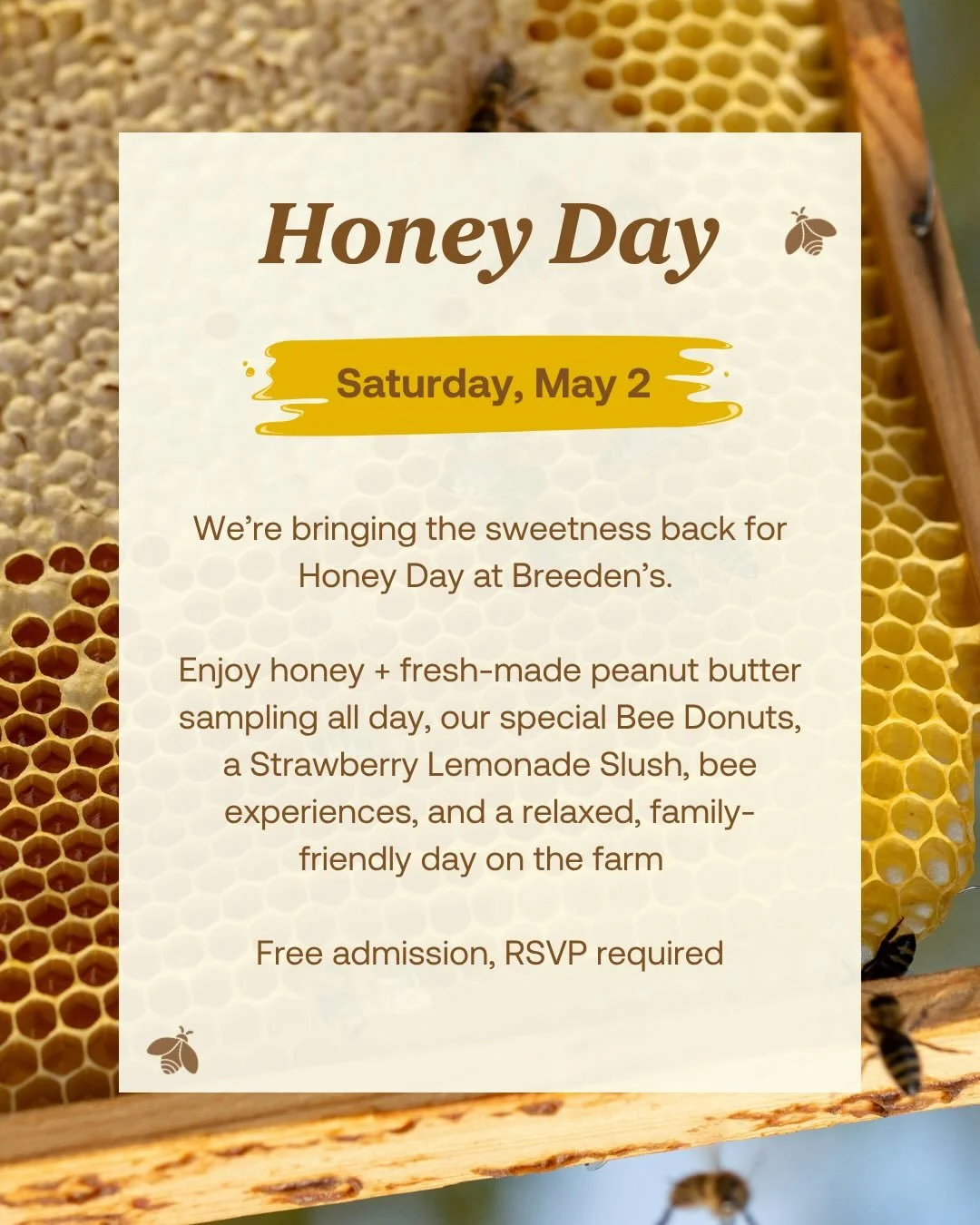 If you couldn&rsquo;t make Honey Fest, Honey Day is here 🍯

Join us Saturday, May 2 at Breeden&rsquo;s for a sweet, easy day on the farm &mdash; honey + fresh peanut butter sampling, Bee Donuts, strawberry lemonade slush, and hands-on bee experience