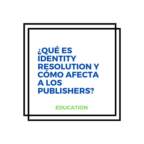 ¿Qué es Identity Resolution y cómo afecta a los publishers?