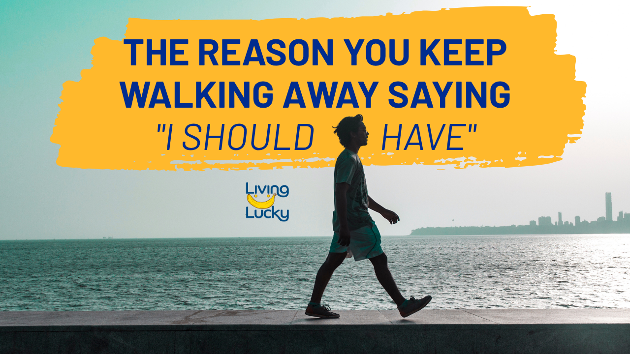 The Reason You Keep Walking Away Saying "I Should Have"