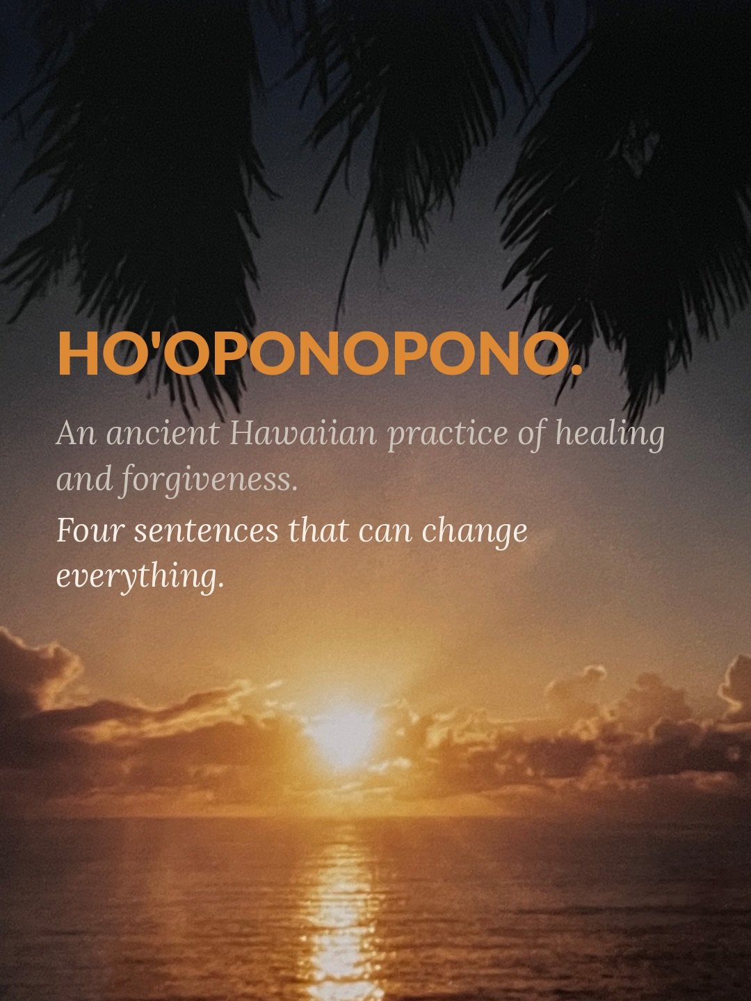 Ho&rsquo;oponopono. An ancient Hawaiian practice of healing and forgiveness, built on four simple sentences.

I&rsquo;m sorry. 

Please forgive me. 

Thank you. 

I love you.

Four sentences. One practice. You can repeat them to yourself (in a mirror