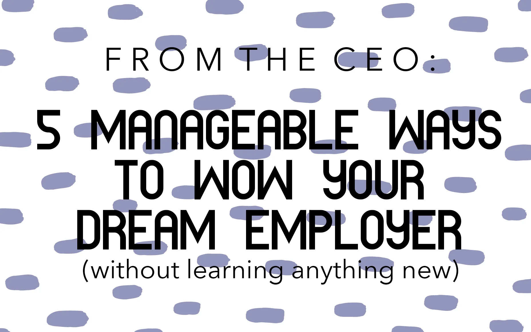 FROM THE CEO: 5 Manageable Ways to WOW Your Dream Employer (Without Learning Anything New)