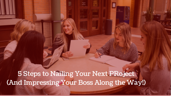 5 Steps to Nailing Your Next PRoject  (And, Impressing Your Boss Along the Way!)
