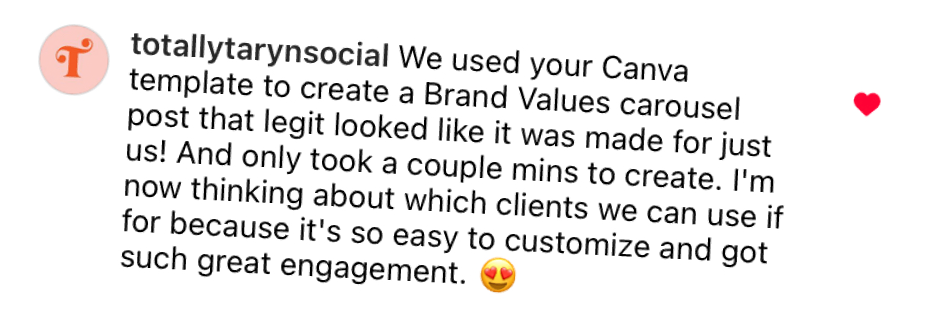 "We used your Canva template to create a Brand Values carousel post that legit looked like it was made for just us! And only took a couple mins to create. I'm now thinking about which clients we can use it for because it got such great engagement."