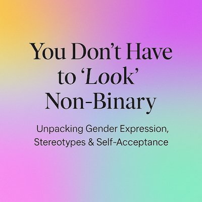 You Don’t Have to “Look” Non-Binary: Unpacking Gender Expression, Stereotypes & Self-Acceptance