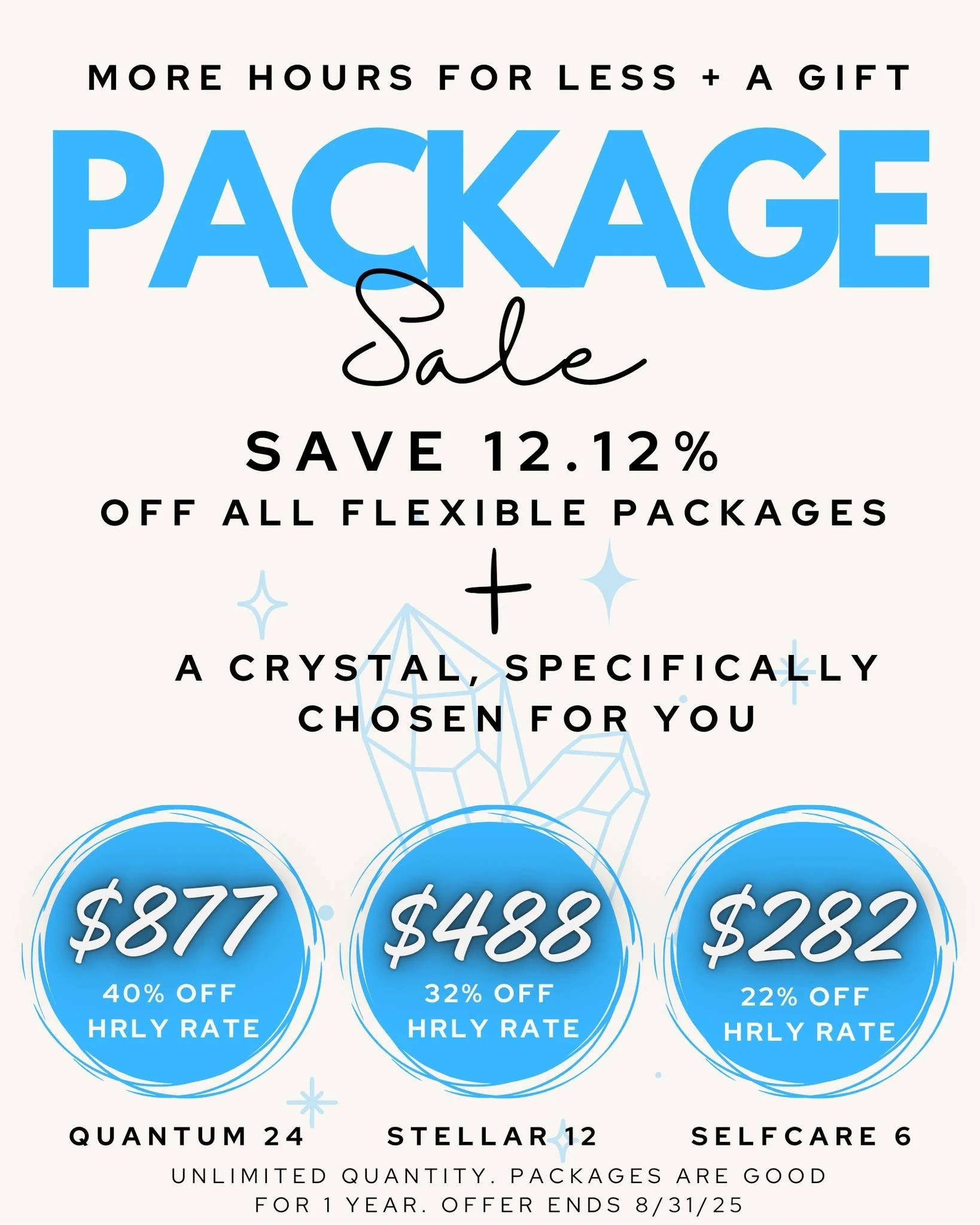More Hours For Less + A Special Gift, Just For You! Save 12.12% of all flexible packages. Plus, you'll receive a crystal, specifically chosen for you.

Quantum 24: $877, you save 40% on the hourly rate

Stellar 12: $488, you save 32% on the hourly ra