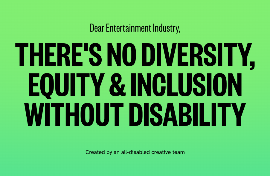 A gradient green box with black text that reads: "Dear Entertainment Industry, There's No Diversity, Equity & Inclusion Without Disability. Created by an all-disabled creative team."