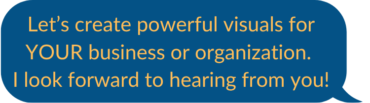 A speech bubble with orange text on a dark blue background that reads, "Let's create powerful visuals for YOUR business or organization. I look forward to hearing from you!"