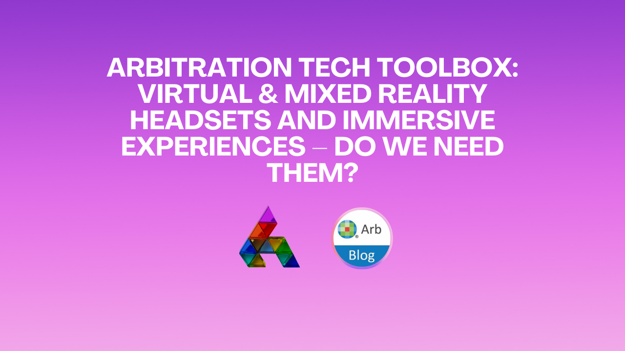 Arbitration Tech Toolbox: Virtual &amp; Mixed Reality Headsets and Immersive Experiences – Do We Need Them?