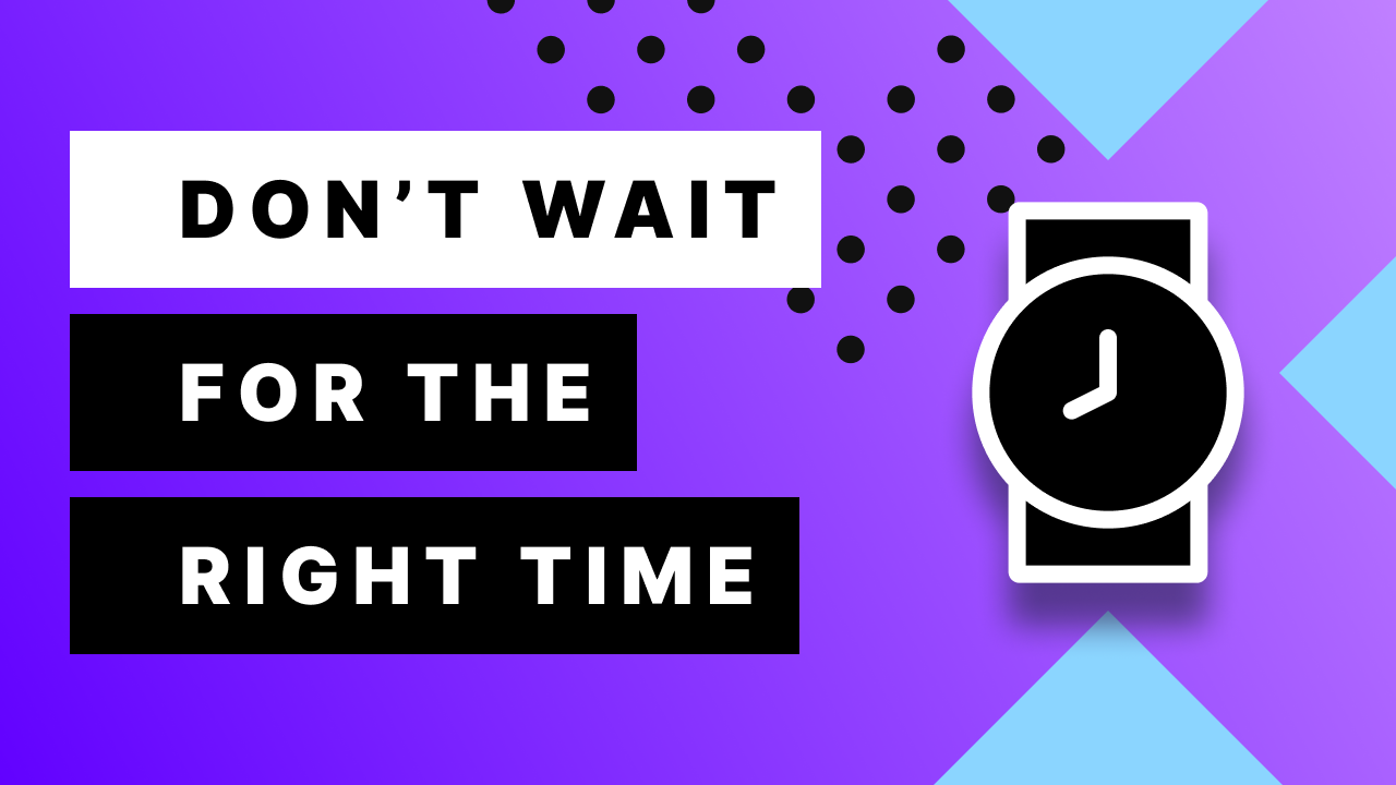 There is no such thing as “the right time”