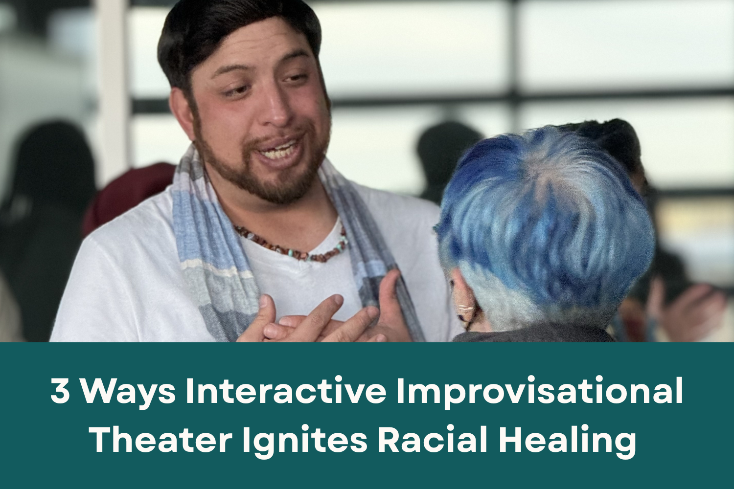 2 people of different races sharing conversation with text that reads "3 Ways Interactive Improvisational Theater Ignites Racial Healing"