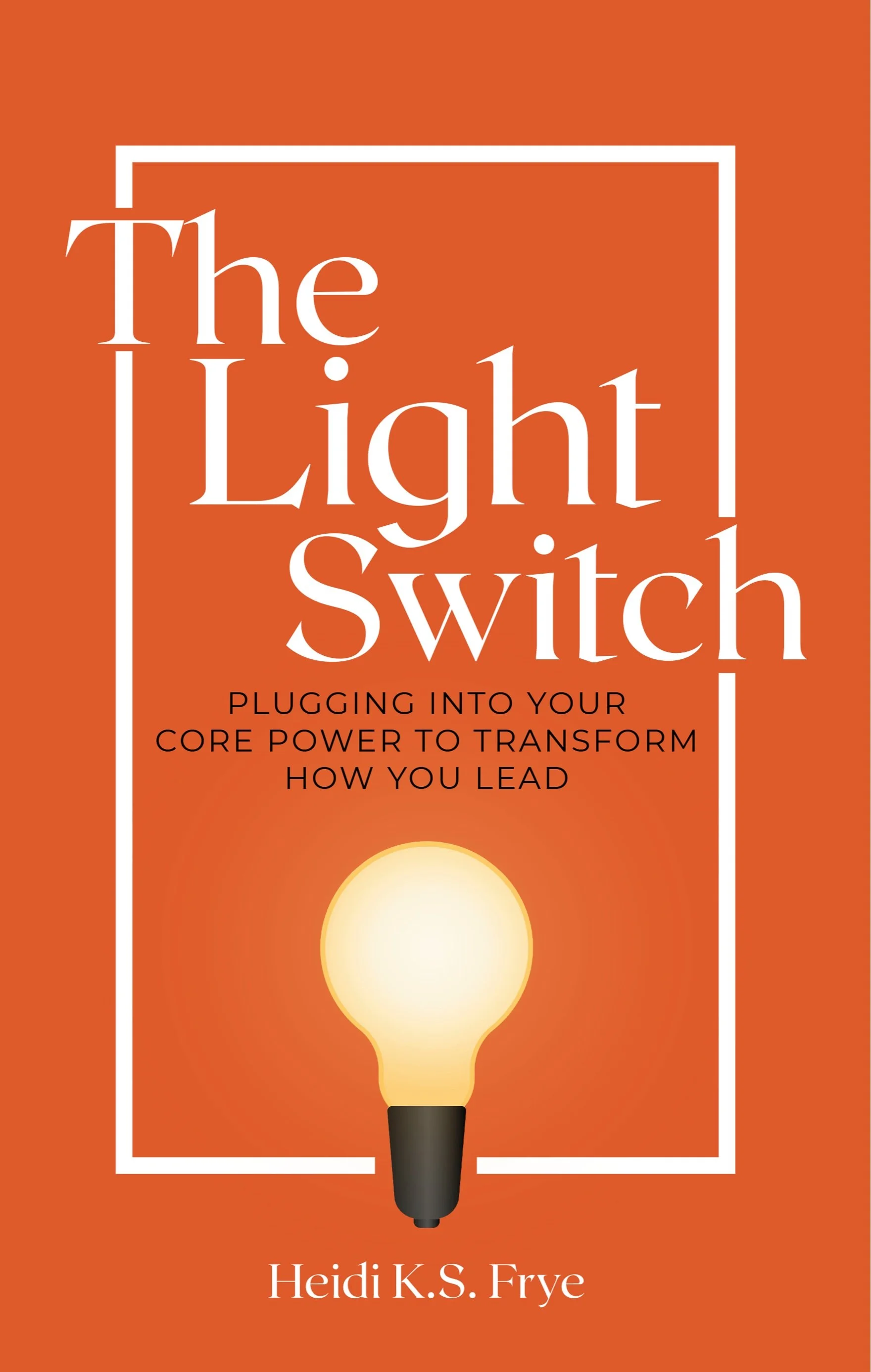 Book cover with orange background titled 'The Light Switch' by Heidi K.S. Frye, featuring a glowing light bulb illustration and the subtitle 'Plugging into your core power to transform how you lead'.