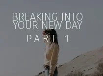 Breaking Through into Your New Day-Part 2