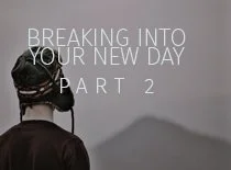 Breaking Through Into Your New Day - Part 3