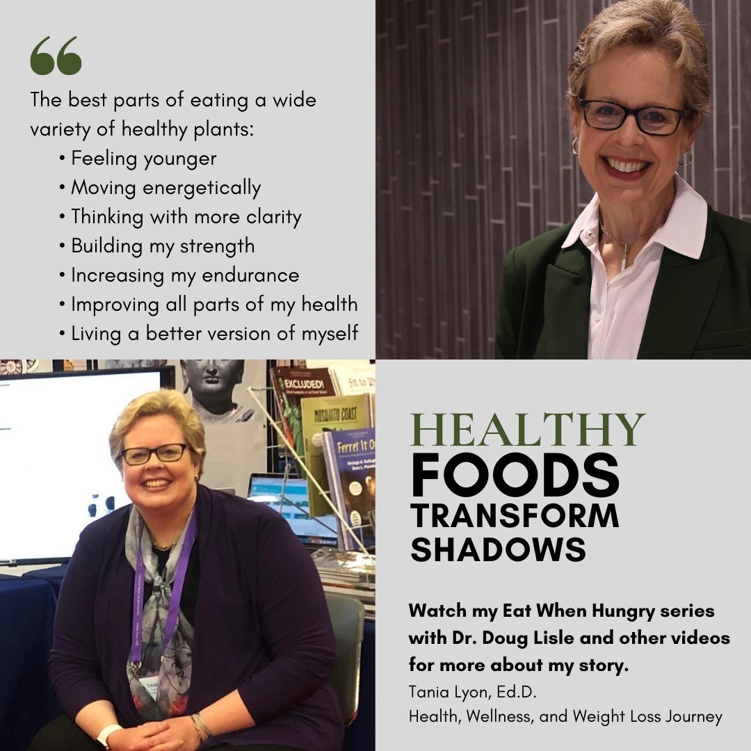 Healthy Foods Transform Shadows

The best parts of eating a wide variety of healthy plants: 
 &bull; Feeling younger
 &bull; Moving energetically 
 &bull; Thinking with more clarity 
 &bull; Building my strength 
 &bull; Increasing my endurance 
 &bu