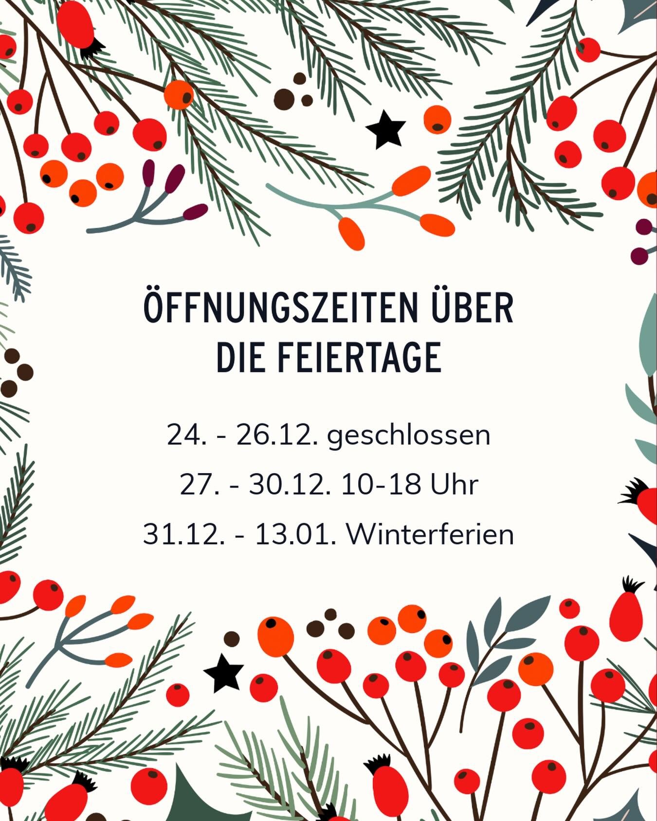 &Ouml;ffnungszeiten &uuml;ber die Feiertage 🎄✨

Wir &ouml;ffnen zus&auml;tzlich am 29. und 30.12. 10-18 Uhr und bieten auch an diesen Tagen unser Wochenendfr&uuml;hst&uuml;ck an. 

Ab dem 31.12. sind wir in den Winterferien.

An dem 14.01. haben wir