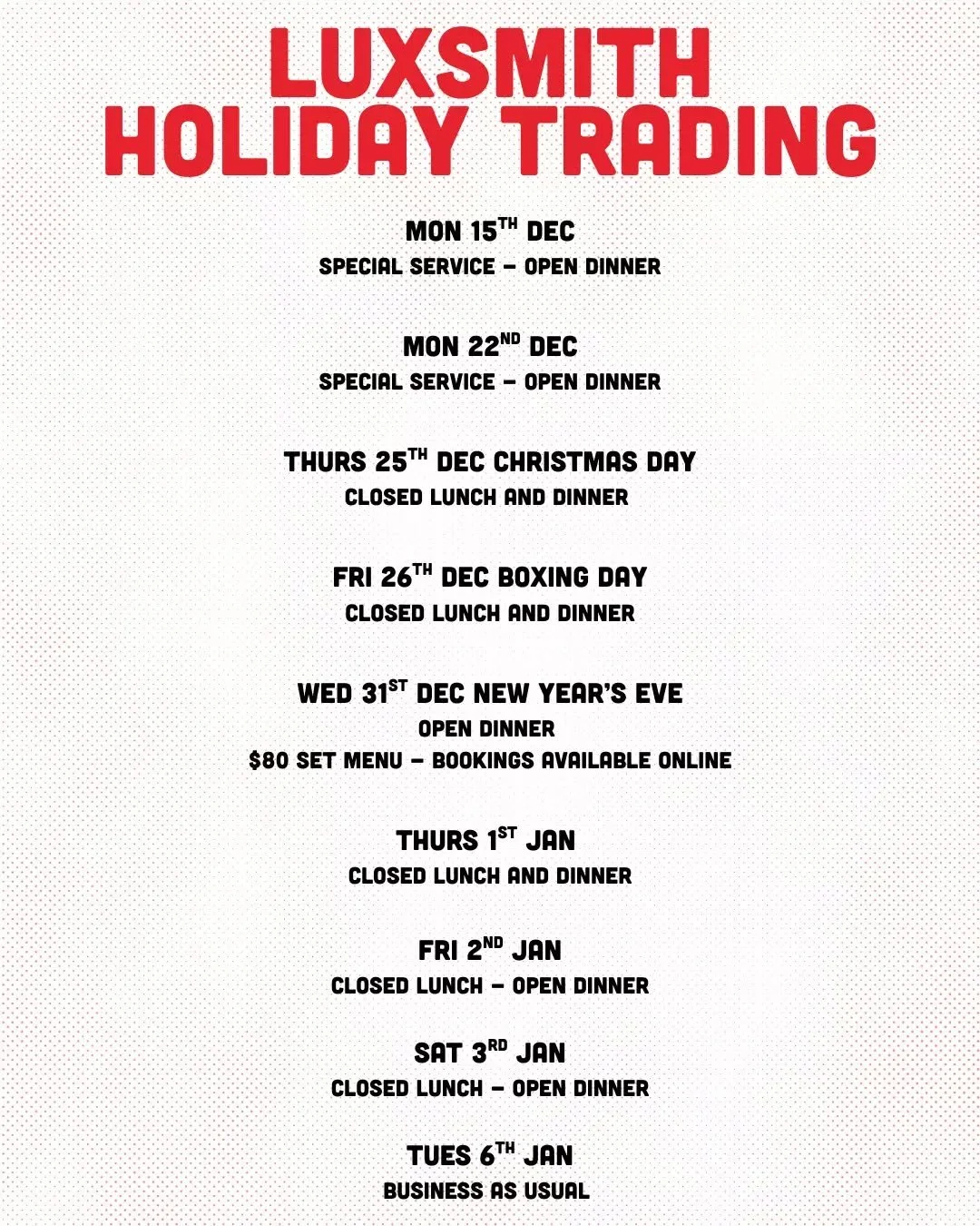 Holiday Trading Hours at Luxsmith&nbsp;

Join us this festive season as we toast to the end of 2025.&nbsp;

We'll be open for your Christmas and New Year celebrations, book your table today!