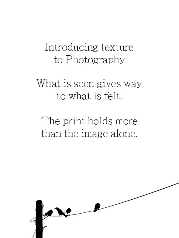 Introducing texture to Photography
What is seen gives way to what is felt.
The print holds more than the image alone.