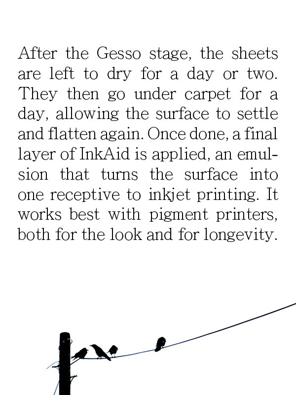 After the Gesso stage, the sheets are left to dry for a day or two.
They then go under carpet for a day, allowing the surface to settle and flatten again. Once done, a final layer of InkAid is applied, an emulsion that turns the surface into one rece