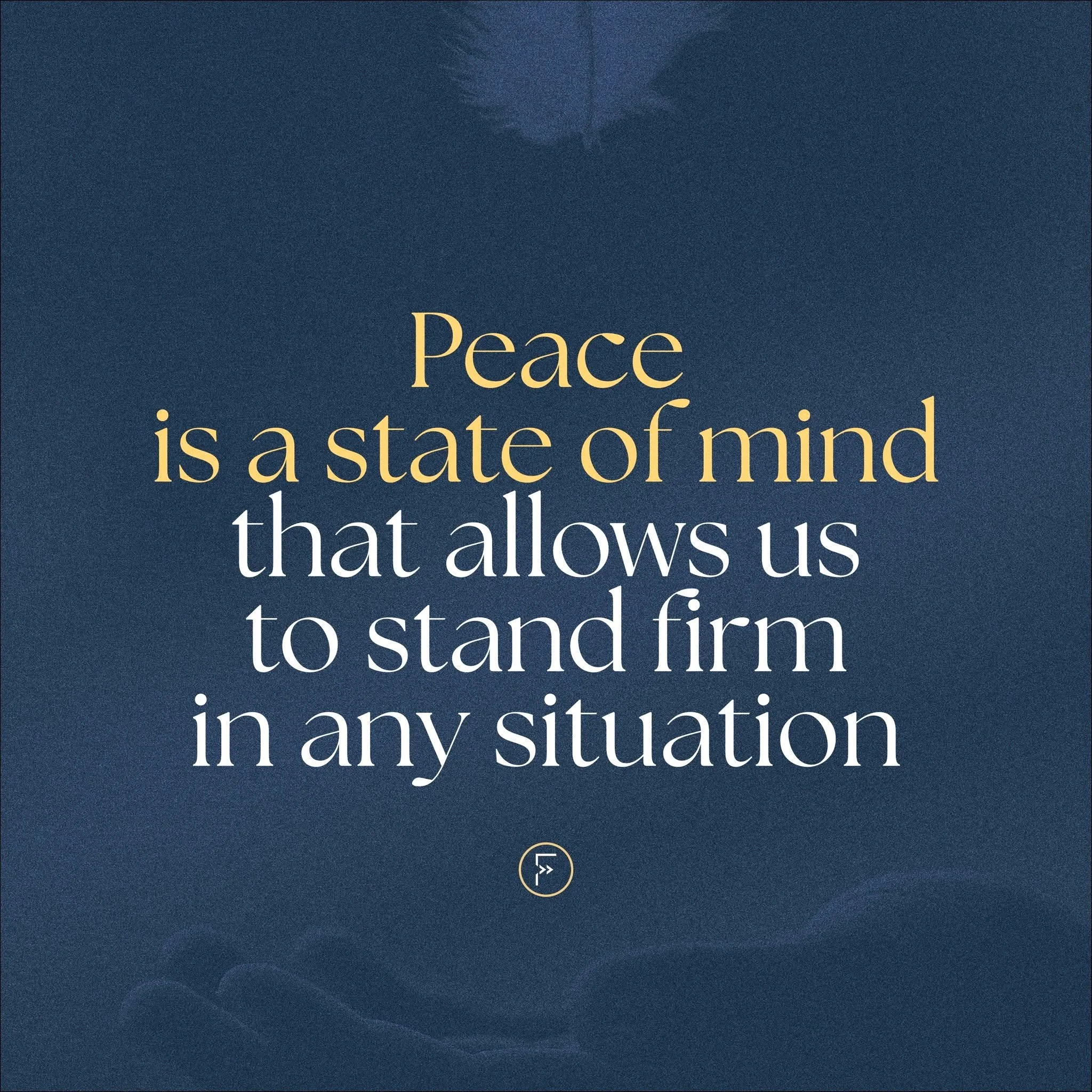 &bull; 
P  E  A  C  E
is a state of mind
that allows us
to stand firm
in any situation.

"Peace of Mind" | Wk 2