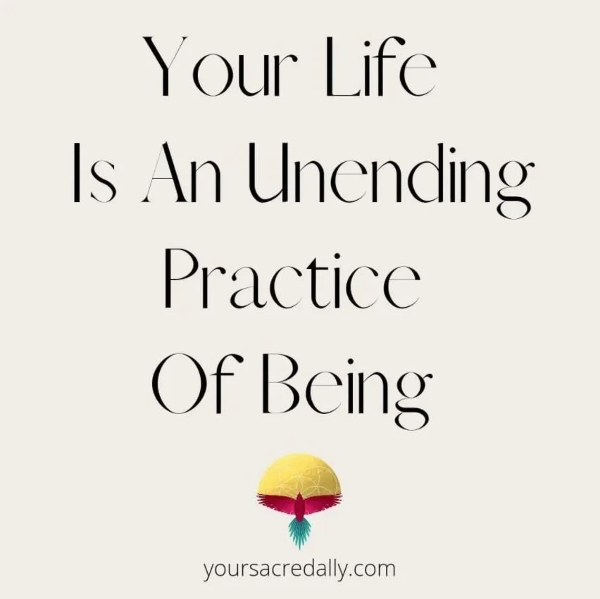 Your Life Is An Unending Practice Of Being