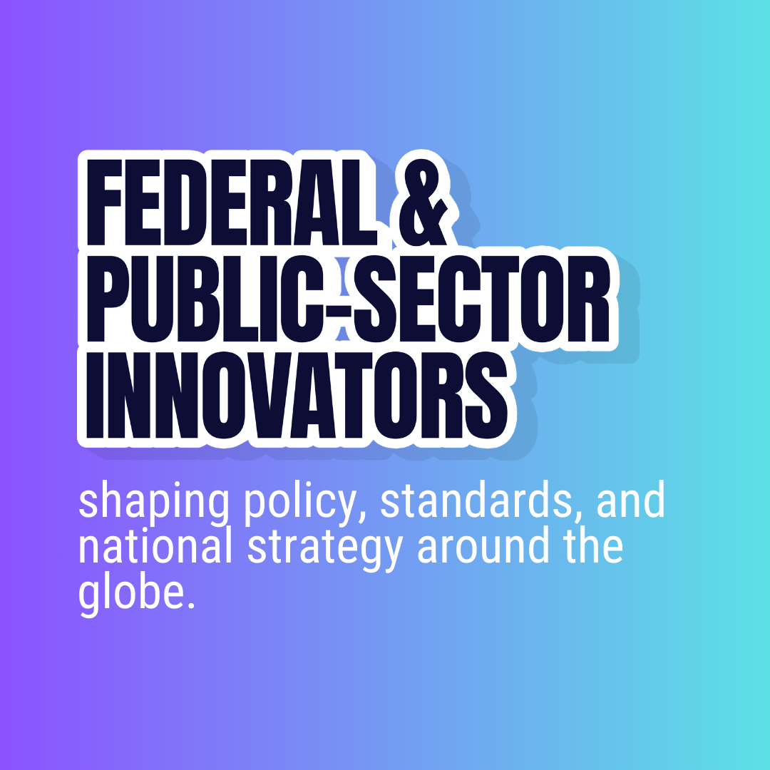 Federal and public-sector innovators shaping policy, standards, and national strategy around the globe.
