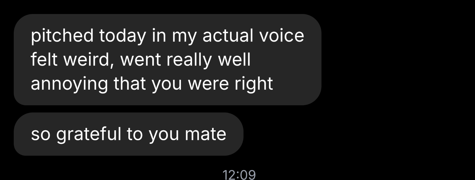 Screenshot of a text message conversation on a dark background. The message says, 'pitched today in my actual voice felt weird, went really well annoying that you were right. so grateful to you mate.'