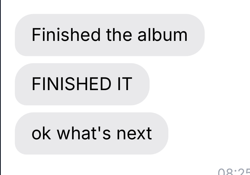 Text message conversation on a gray background with three messages: "Finished the album," "FINISHED IT," and "ok what's next."