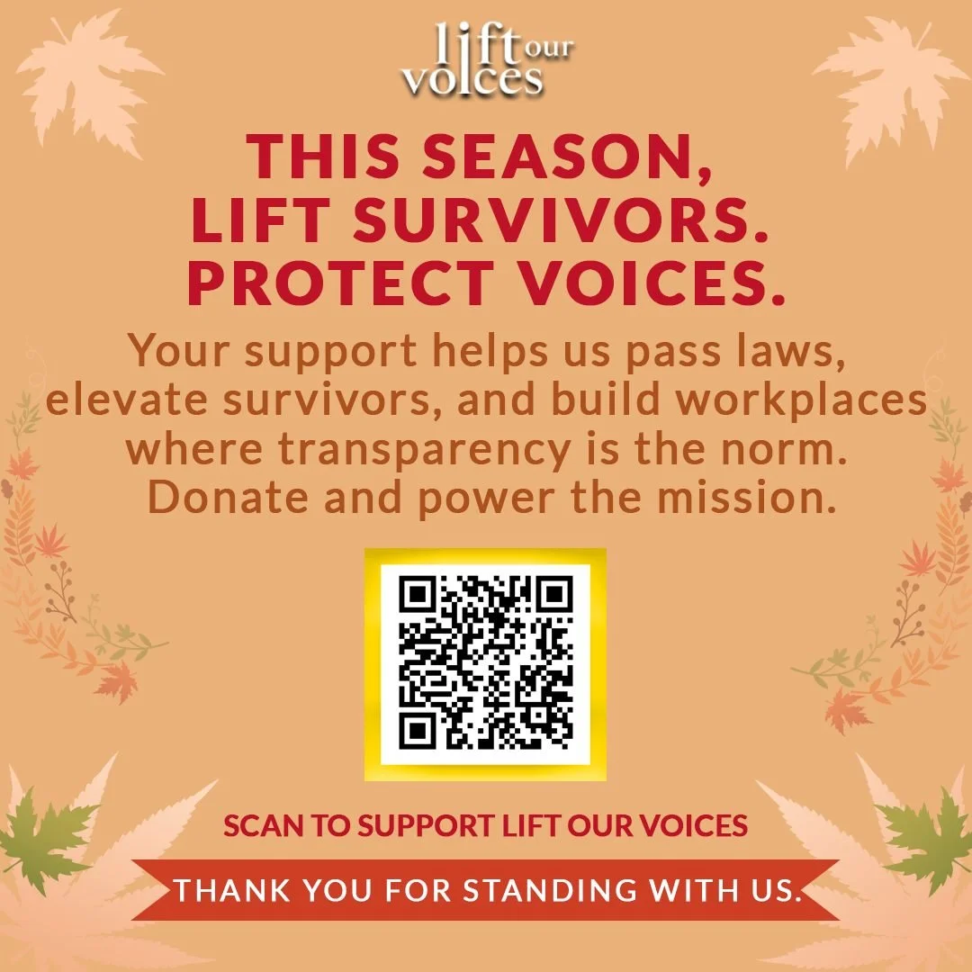 This season we lift survivors and protect voices. Your support helps us change laws, challenge silence, and build workplaces that value transparency. Please scan and consider donating to our work at Lift Our Voices. Thank you!