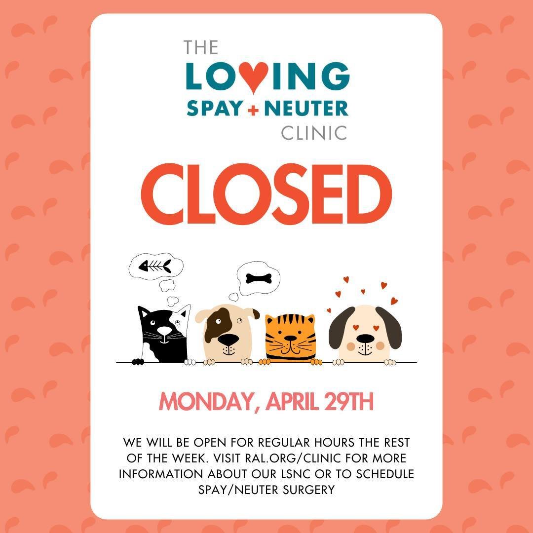 RAL's Loving Spay+Neuter Clinic will be closed on Monday, April 29th. The LSNC will be open for regular business hours for the remainder of the week. Please visit ral.org/clinic to learn more about our LSNC and the services offered or to make an appo